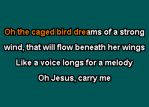 Oh the caged bird dreams ofa strong
wind, that will flow beneath her wings
Like a voice longs for a melody

Oh Jesus, carry me