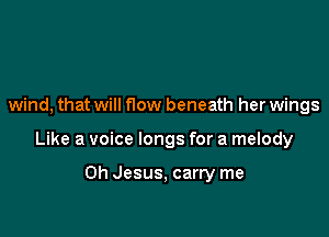 wind, that will f10w beneath her wings

Like a voice longs for a melody

Oh Jesus, carry me