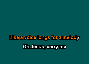 Like a voice longs for a melody

Oh Jesus, carry me
