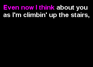 Even now I think about you
as I'm climbin' up the stairs,