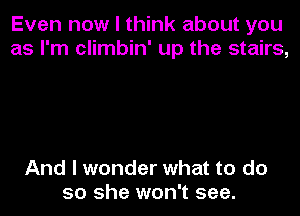 Even now I think about you
as I'm climbin' up the stairs,

And I wonder what to do
so she won't see.