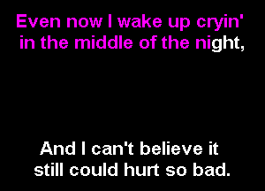 Even now I wake up cryin'
in the middle of the night,

And I can't believe it
still could hurt so bad.