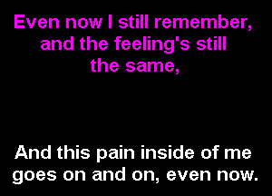 Even now I still remember,
and the feeling's still
the same,

And this pain inside of me
goes on and on, even now.
