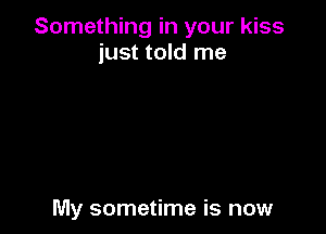 Something in your kiss
just told me

My sometime is now