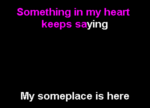 Something in my heart
keeps saying

My someplace is here