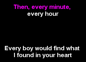 Then, every minute,
every hour

Every boy would find what
I found in your heart
