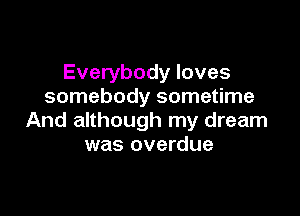 Everybody loves
somebody sometime

And although my dream
was overdue