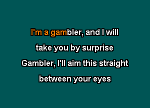 I'm a gambler, and I will

take you by surprise

Gambler, I'll aim this straight

between your eyes