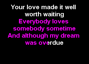 Your love made it well
worth waiting
Everybody loves
somebody sometime
And although my dream
was overdue
