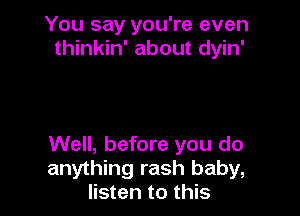 You say you're even
thinkin' about dyin'

Well, before you do
anything rash baby,
listen to this