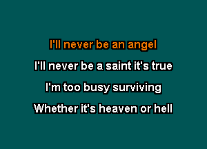 I'll never be an angel

I'll never be a saint it's true

I'm too busy surviving

Whether it's heaven or hell
