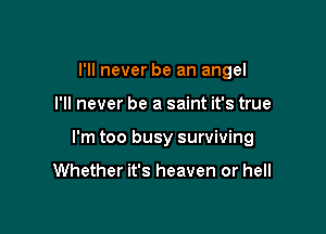 I'll never be an angel

I'll never be a saint it's true

I'm too busy surviving

Whether it's heaven or hell