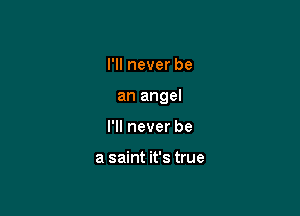 I'll never be

an angel

I'll never be

a saint it's true