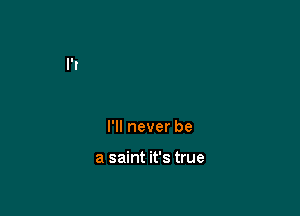 I'll never be

a saint it's true