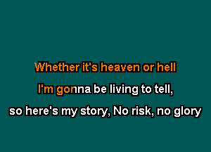 Whether it's heaven or hell

I'm gonna be living to tell,

so here's my story, No risk, no glory