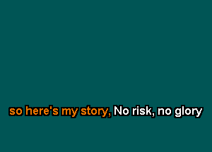 so here's my story, No risk, no glory