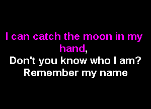 I can catch the moon in my
hand,

Don't you know who I am?
Remember my name