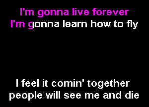 I'm gonna live forever
I'm gonna learn how to fly

I feel it comin' together
people will see me and die