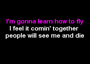 I'm gonna learn how to fly
I feel it comin' together

people will see me and die