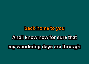 back home to you

And I know now for sure that

my wandering days are through