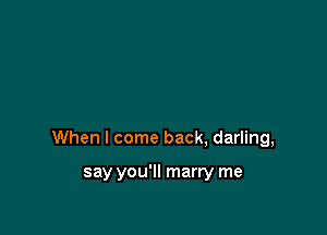 When I come back, darling,

say you'll marry me
