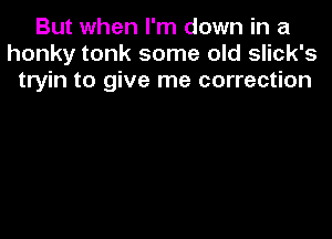 But when I'm down in a
honky tonk some old slick's
tryin to give me correction