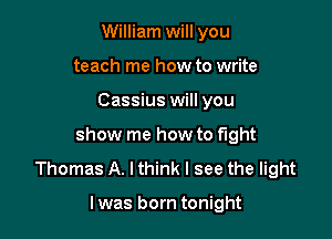 William will you
teach me how to write

Cassius will you

show me how to fight

Thomas A. I think I see the light

I was born tonight