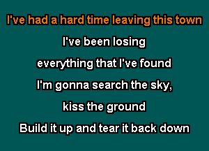 I've had a hard time leaving this town
I've been losing
everything that I've found
I'm gonna search the sky,
kiss the ground

Build it up and tear it back down