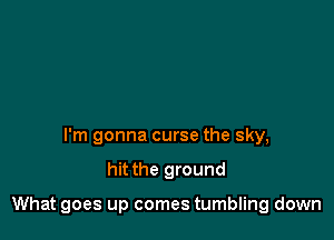 I'm gonna curse the sky,

hit the ground

What goes up comes tumbling down