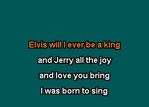 Elvis will I ever be a king
and Jerry all thejoy

and love you bring

lwas born to sing