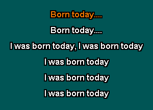 Born today....
Born today....
I was born today, I was born today
lwas born today

lwas born today

I was born today