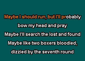Maybe I should run, but I'll probably
bow my head and pray
Maybe I'll search the lost and found
Maybe like two boxers bloodied,

dizzied by the seventh round