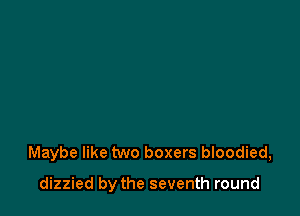 Maybe like two boxers bloodied,

dizzied by the seventh round