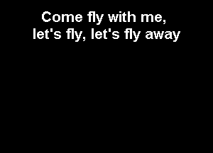 Come fly with me,
let's fly, let's fly away