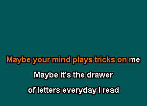 Maybe your mind plays tricks on me

Maybe it's the drawer

of letters everydayl read