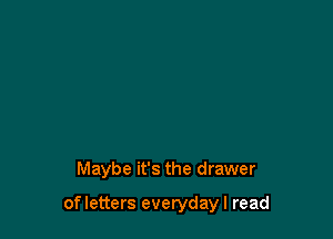 Maybe it's the drawer

ofletters everydayl read