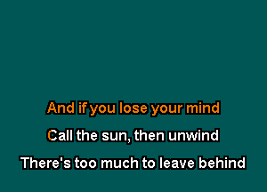 And ifyou lose your mind

Call the sun, then unwind

There's too much to leave behind