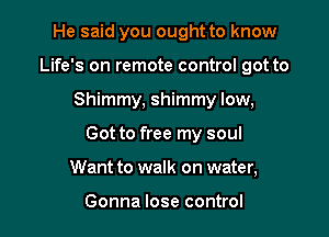 He said you ought to know
Life's on remote control got to

Shimmy, shimmy low,

Got to free my soul

Want to walk on water,

Gonna lose control