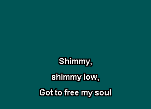 Shimmy.

shimmy low,

Got to free my soul