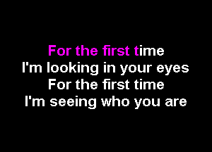 For the first time
I'm looking in your eyes

For the first time
I'm seeing who you are