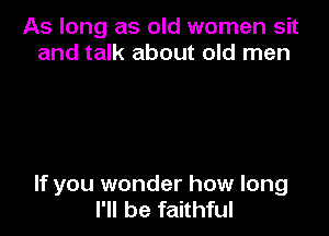 As long as old women sit
and talk about old men

If you wonder how long
I'll be faithful