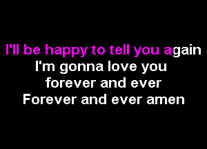 I'll be happy to tell you again
I'm gonna love you

forever and ever
Forever and ever amen