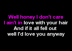 Well honey I don't care
I ain't in love with your hair

And if it all fell out
well I'd love you anyway