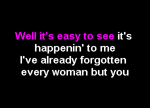 Well it's easy to see it's
happenin' to me

I've already forgotten
every woman but you