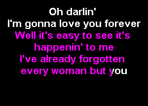 Oh darlin'

I'm gonna love you forever
Well it's easy to see it's
happenin' to me
I've already forgotten
every woman but you