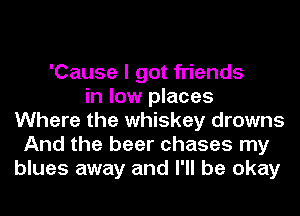 'Cause I got friends
in low places
Where the whiskey drowns
And the beer chases my
blues away and I'll be okay