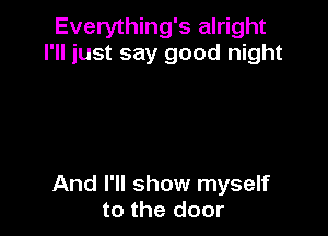 Everything's alright
I'll just say good night

And I'll show myself
to the door