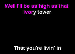 Well I'll be as high as that
ivory tower

That you're livin' in
