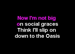 Now I'm not big
on social graces

Think I'll slip on
down to the Oasis