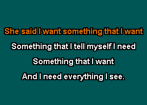 She said I want something that I want
Something that I tell myselfl need
Something that I want

And I need everything I see.